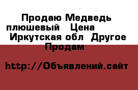 Продаю Медведь плюшевый › Цена ­ 1 800 - Иркутская обл. Другое » Продам   